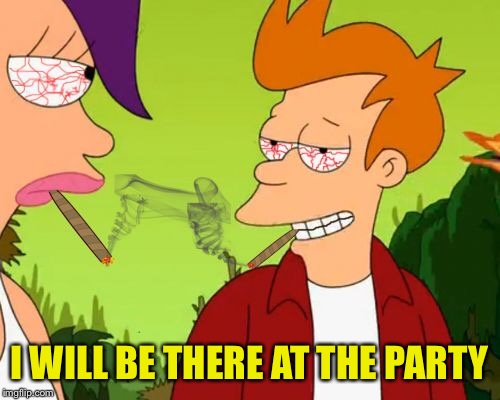 Pothead Fry | I WILL BE THERE AT THE PARTY | image tagged in pothead fry | made w/ Imgflip meme maker