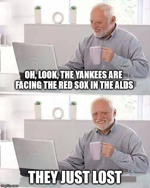Hide the Pain Harold Meme |  OH, LOOK, THE YANKEES ARE FACING THE RED SOX IN THE ALDS; THEY JUST LOST | image tagged in memes,hide the pain harold | made w/ Imgflip meme maker
