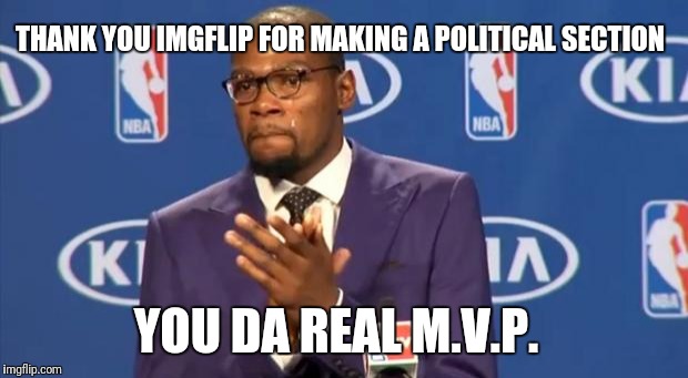 You The Real MVP | THANK YOU IMGFLIP FOR MAKING A POLITICAL SECTION; YOU DA REAL M.V.P. | image tagged in memes,you the real mvp | made w/ Imgflip meme maker