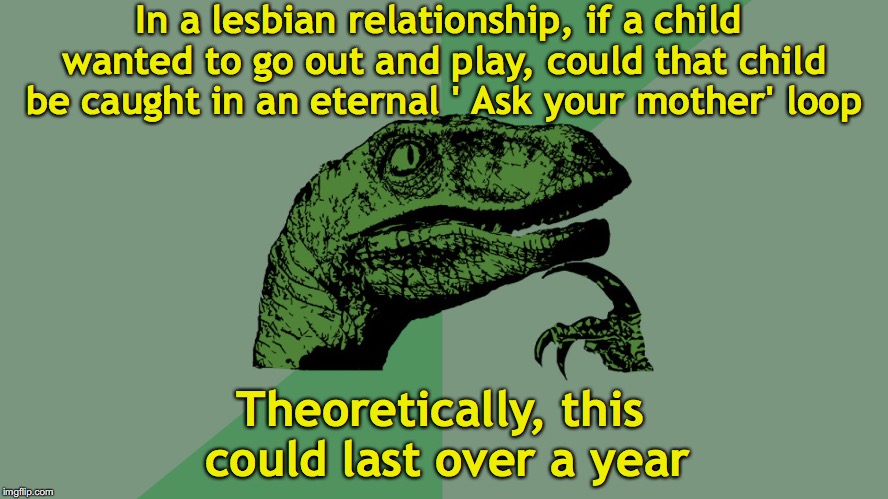 Who's got the final say? |  In a lesbian relationship, if a child wanted to go out and play, could that child be caught in an eternal ' Ask your mother' loop; Theoretically, this could last over a year | image tagged in philosophy dinosaur,lesbian problems,parenting | made w/ Imgflip meme maker