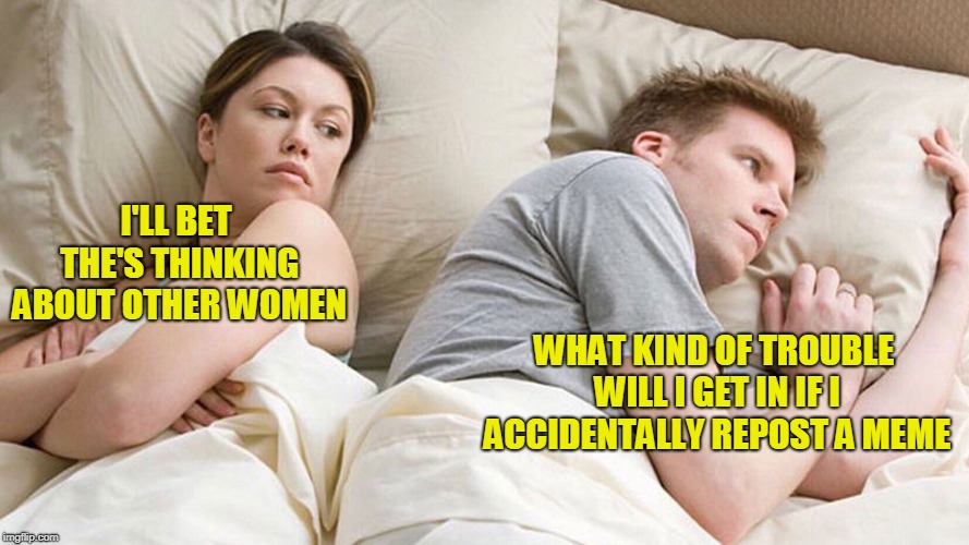 couple in bed | I'LL BET THE'S THINKING ABOUT OTHER WOMEN; WHAT KIND OF TROUBLE WILL I GET IN IF I ACCIDENTALLY REPOST A MEME | image tagged in couple in bed | made w/ Imgflip meme maker