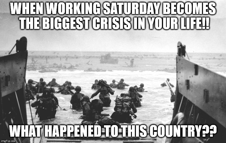 D-Day Landing | WHEN WORKING SATURDAY BECOMES THE BIGGEST CRISIS IN YOUR LIFE!! WHAT HAPPENED TO THIS COUNTRY?? | image tagged in d-day landing | made w/ Imgflip meme maker