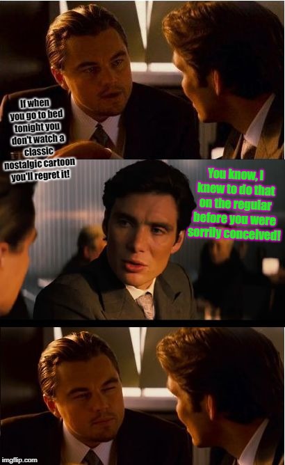 Inception Meme |  If when you go to bed tonight you don't watch a classic nostalgic cartoon you'll regret it! You know, I knew to do that on the regular before you were sorrily conceived! | image tagged in memes,inception | made w/ Imgflip meme maker