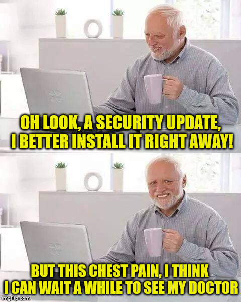 Hide the Pain Harold | OH LOOK, A SECURITY UPDATE, I BETTER INSTALL IT RIGHT AWAY! BUT THIS CHEST PAIN, I THINK I CAN WAIT A WHILE TO SEE MY DOCTOR | image tagged in memes,hide the pain harold | made w/ Imgflip meme maker