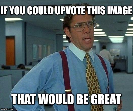 My life is shit right now | IF YOU COULD UPVOTE THIS IMAGE; THAT WOULD BE GREAT | image tagged in memes,that would be great | made w/ Imgflip meme maker