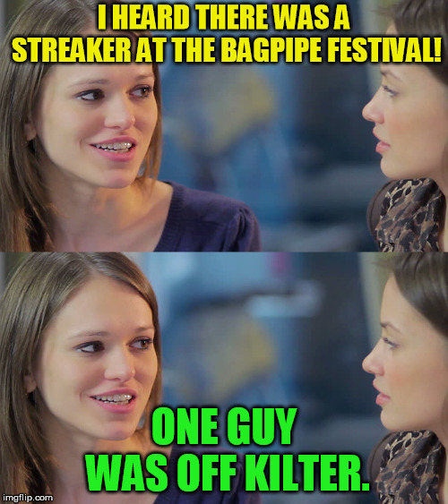 How can you mess up a bagpipe festival? | I HEARD THERE WAS A STREAKER AT THE BAGPIPE FESTIVAL! ONE GUY WAS OFF KILTER. | image tagged in women chat,no | made w/ Imgflip meme maker