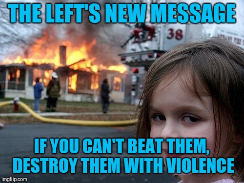 Disaster Girl | THE LEFT'S NEW MESSAGE; IF YOU CAN'T BEAT THEM, DESTROY THEM WITH VIOLENCE | image tagged in memes,disaster girl | made w/ Imgflip meme maker