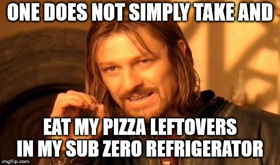 One Does Not Simply Meme | ONE DOES NOT SIMPLY TAKE AND; EAT MY PIZZA LEFTOVERS IN MY SUB ZERO REFRIGERATOR | image tagged in memes,one does not simply | made w/ Imgflip meme maker