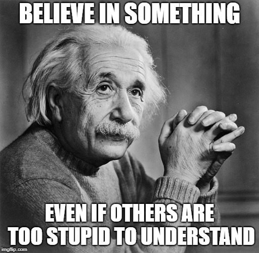 Einstien | BELIEVE IN SOMETHING; EVEN IF OTHERS ARE TOO STUPID TO UNDERSTAND | image tagged in einstien | made w/ Imgflip meme maker