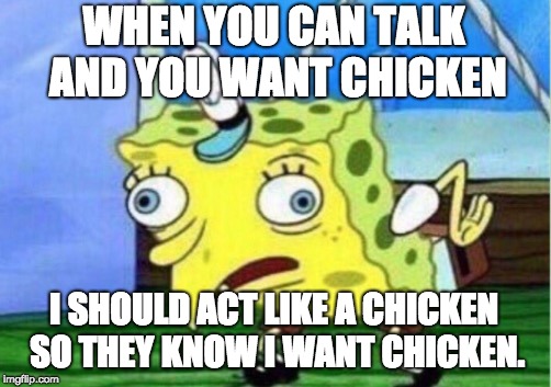 Mocking Spongebob Meme | WHEN YOU CAN TALK AND YOU WANT CHICKEN; I SHOULD ACT LIKE A CHICKEN SO THEY KNOW I WANT CHICKEN. | image tagged in memes,mocking spongebob | made w/ Imgflip meme maker