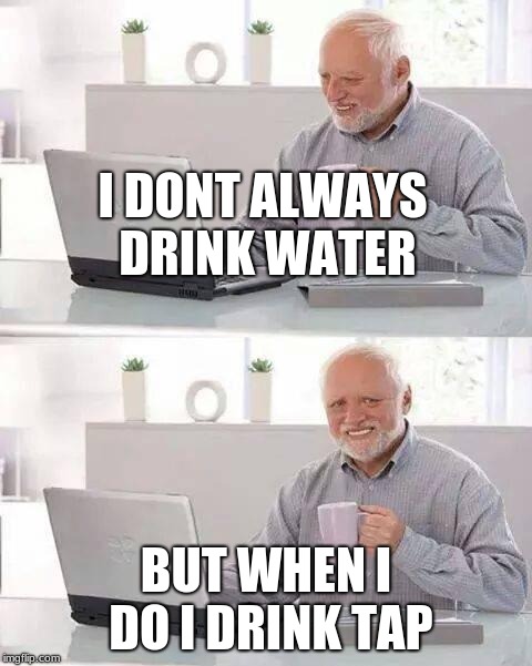 Hide the Pain Harold Meme | I DONT ALWAYS DRINK WATER; BUT WHEN I DO I DRINK TAP | image tagged in memes,hide the pain harold | made w/ Imgflip meme maker