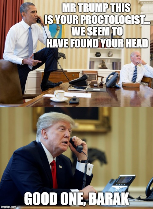MR TRUMP THIS IS YOUR PROCTOLOGIST... WE SEEM TO HAVE FOUND YOUR HEAD; GOOD ONE, BARAK | image tagged in donald trump,joe biden,obama,memes | made w/ Imgflip meme maker