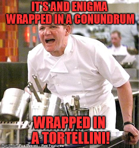 Chef Gordon Ramsay Meme | IT'S AND ENIGMA WRAPPED IN A CONUNDRUM WRAPPED IN A TORTELLINI! | image tagged in memes,chef gordon ramsay | made w/ Imgflip meme maker