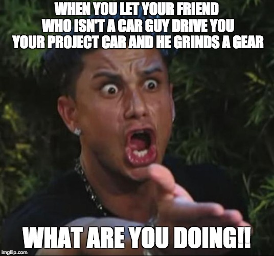 DJ Pauly D | WHEN YOU LET YOUR FRIEND WHO ISN'T A CAR GUY DRIVE YOU YOUR PROJECT CAR AND HE GRINDS A GEAR; WHAT ARE YOU DOING!! | image tagged in memes,dj pauly d | made w/ Imgflip meme maker