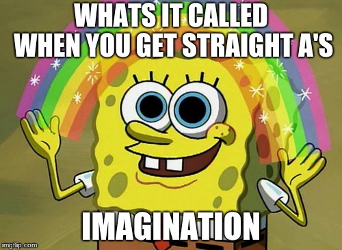 Imagination Spongebob Meme | WHATS IT CALLED WHEN YOU GET STRAIGHT A'S; IMAGINATION | image tagged in memes,imagination spongebob | made w/ Imgflip meme maker