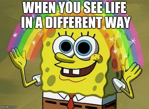 Imagination Spongebob Meme | WHEN YOU SEE LIFE IN A DIFFERENT WAY | image tagged in memes,imagination spongebob | made w/ Imgflip meme maker