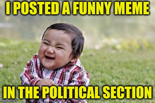 But , where do I post this one ? | I POSTED A FUNNY MEME; IN THE POLITICAL SECTION | image tagged in memes,evil toddler,why not both,confusion,comment section,the rock it doesnt matter | made w/ Imgflip meme maker
