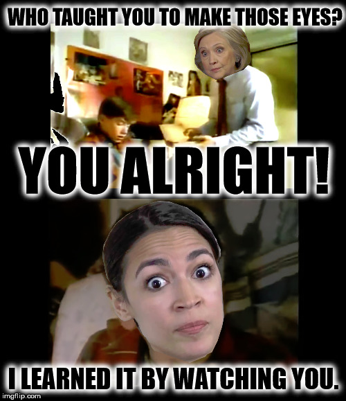 WHO TAUGHT YOU TO MAKE THOSE EYES? YOU ALRIGHT! I LEARNED IT BY WATCHING YOU. | image tagged in hillary clinton,alexandria ocasio-cortez,crazy eyes,social justice warrior,democratic socialism | made w/ Imgflip meme maker