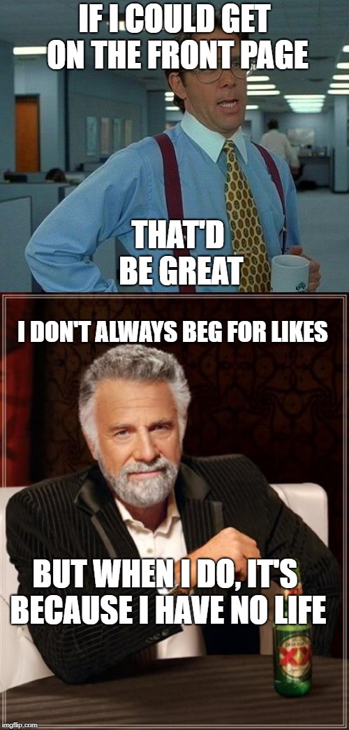 I'm a total loser | IF I COULD GET ON THE FRONT PAGE; THAT'D BE GREAT; I DON'T ALWAYS BEG FOR LIKES; BUT WHEN I DO, IT'S BECAUSE I HAVE NO LIFE | image tagged in that would be great,the most interesting man in the world,begging | made w/ Imgflip meme maker