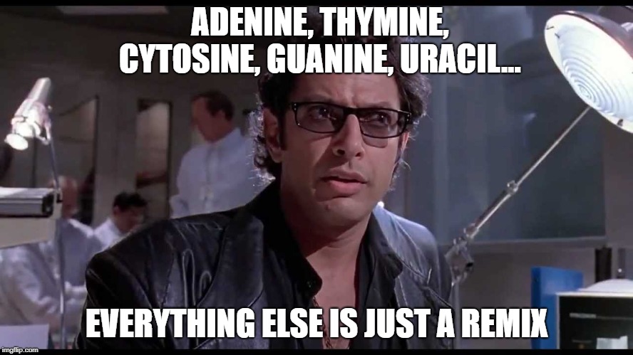 Life finds a way | ADENINE, THYMINE, CYTOSINE, GUANINE, URACIL... EVERYTHING ELSE IS JUST A REMIX | image tagged in life finds a way | made w/ Imgflip meme maker