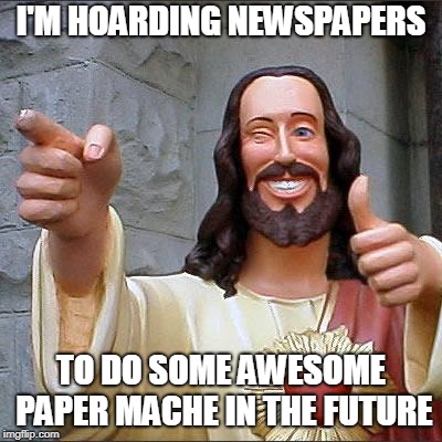 Buddy Christ Meme | I'M HOARDING NEWSPAPERS TO DO SOME AWESOME PAPER MACHE IN THE FUTURE | image tagged in memes,buddy christ | made w/ Imgflip meme maker