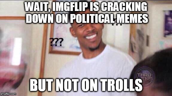 Black guy confused | WAIT, IMGFLIP IS CRACKING DOWN ON POLITICAL MEMES; BUT NOT ON TROLLS | image tagged in black guy confused | made w/ Imgflip meme maker