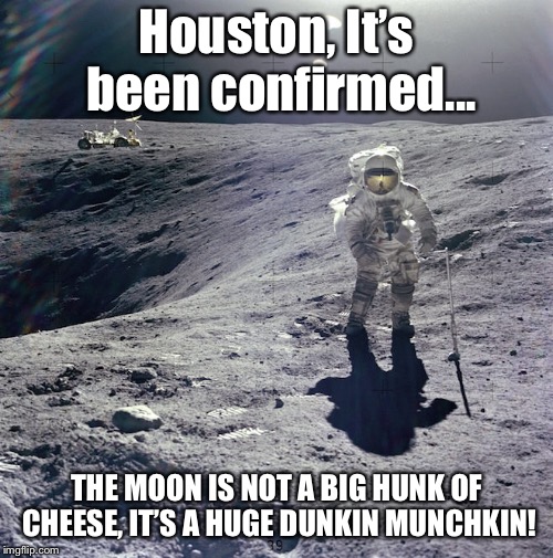 Houston, It’s been confirmed... THE MOON IS NOT A BIG HUNK OF CHEESE, IT’S A HUGE DUNKIN MUNCHKIN! | image tagged in moonwalking | made w/ Imgflip meme maker