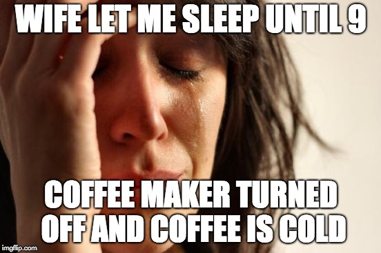 First World Problems | WIFE LET ME SLEEP UNTIL 9; COFFEE MAKER TURNED OFF AND COFFEE IS COLD | image tagged in memes,first world problems,AdviceAnimals | made w/ Imgflip meme maker