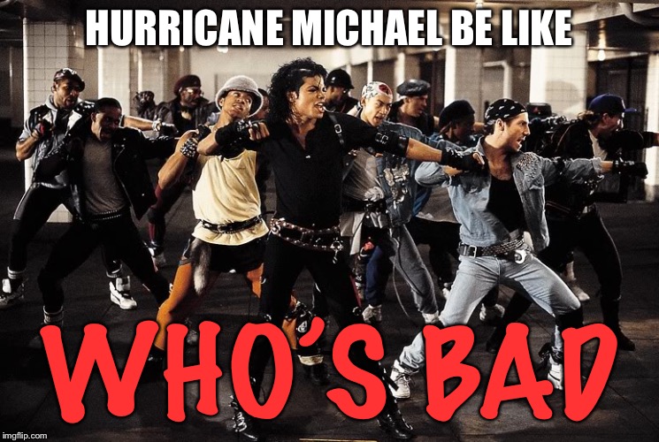 Hope y’all stay safe  | HURRICANE MICHAEL BE LIKE; WHO’S BAD | image tagged in hurricane michael,florida,my best friend gave me this idea | made w/ Imgflip meme maker