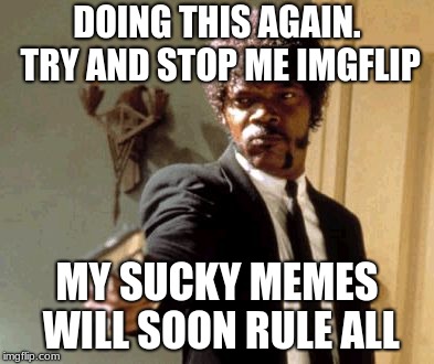 Say That Again I Dare You Meme | DOING THIS AGAIN. TRY AND STOP ME IMGFLIP; MY SUCKY MEMES WILL SOON RULE ALL | image tagged in memes,say that again i dare you | made w/ Imgflip meme maker