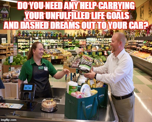 DO YOU NEED ANY HELP CARRYING YOUR UNFULFILLED LIFE GOALS AND DASHED DREAMS OUT TO YOUR CAR? | made w/ Imgflip meme maker