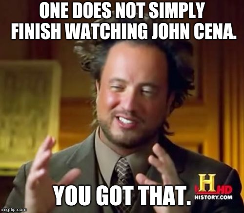Ancient Aliens Meme | ONE DOES NOT SIMPLY FINISH WATCHING JOHN CENA. YOU GOT THAT. | image tagged in memes,ancient aliens | made w/ Imgflip meme maker