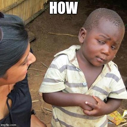 Third World Skeptical Kid | HOW | image tagged in memes,third world skeptical kid | made w/ Imgflip meme maker