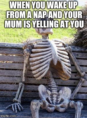 Waiting Skeleton | WHEN YOU WAKE UP FROM A NAP AND YOUR MUM IS YELLING AT YOU | image tagged in memes,waiting skeleton | made w/ Imgflip meme maker