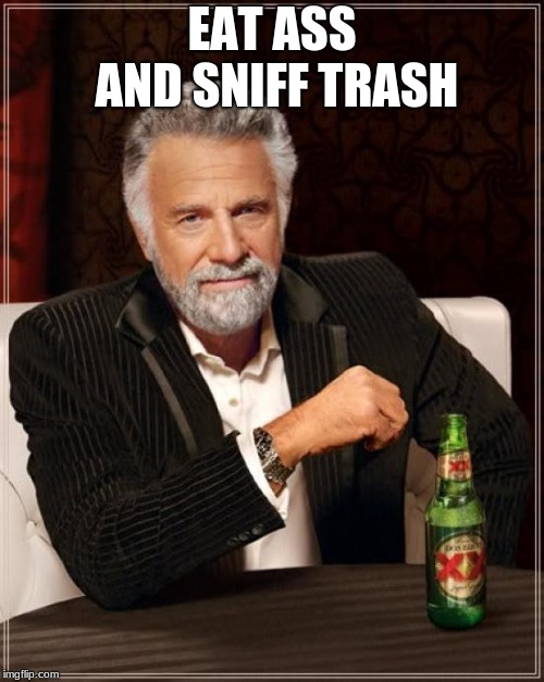 The Most Interesting Man In The World | EAT ASS AND SNIFF TRASH | image tagged in memes,the most interesting man in the world | made w/ Imgflip meme maker