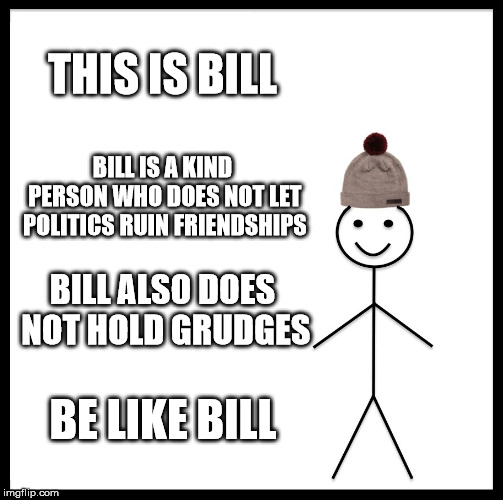 Be Like Bill | THIS IS BILL; BILL IS A KIND PERSON WHO DOES NOT LET POLITICS RUIN FRIENDSHIPS; BILL ALSO DOES NOT HOLD GRUDGES; BE LIKE BILL | image tagged in memes,be like bill,funny,politics,friendship | made w/ Imgflip meme maker
