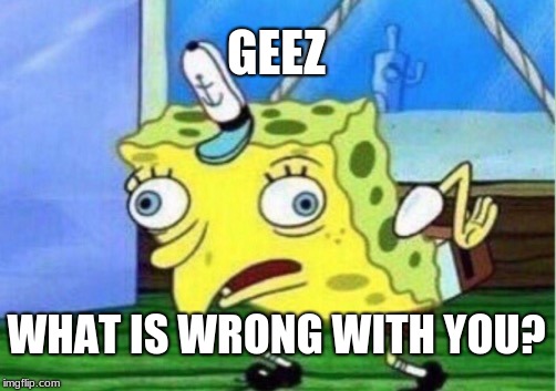 Mocking Spongebob | GEEZ; WHAT IS WRONG WITH YOU? | image tagged in memes,mocking spongebob | made w/ Imgflip meme maker
