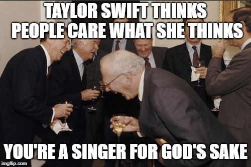 Laughing Men In Suits | TAYLOR SWIFT THINKS PEOPLE CARE WHAT SHE THINKS; YOU'RE A SINGER FOR GOD'S SAKE | image tagged in memes,laughing men in suits | made w/ Imgflip meme maker