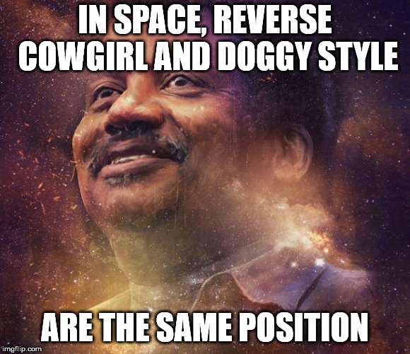 Neil DeGrasse Tyson | IN SPACE, REVERSE COWGIRL AND DOGGY STYLE; ARE THE SAME POSITION | image tagged in neil degrasse tyson | made w/ Imgflip meme maker