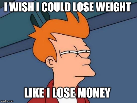 Futurama Fry Meme | I WISH I COULD LOSE WEIGHT; LIKE I LOSE MONEY | image tagged in memes,futurama fry | made w/ Imgflip meme maker