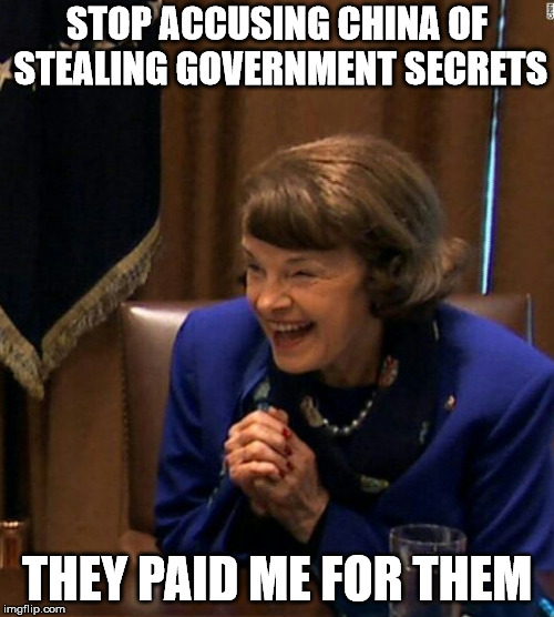 Dianne Feinstein Shlomo hand rubbing | STOP ACCUSING CHINA OF STEALING GOVERNMENT SECRETS; THEY PAID ME FOR THEM | image tagged in dianne feinstein shlomo hand rubbing | made w/ Imgflip meme maker