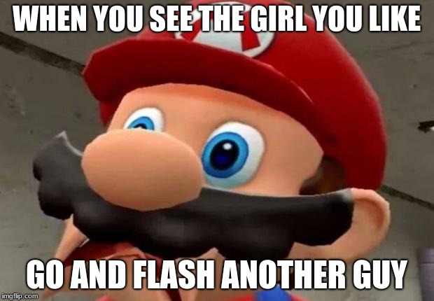 WHY ME!!! | WHEN YOU SEE THE GIRL YOU LIKE; GO AND FLASH ANOTHER GUY | image tagged in mario,flashing | made w/ Imgflip meme maker