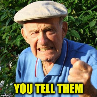 angry old man | YOU TELL THEM | image tagged in angry old man | made w/ Imgflip meme maker