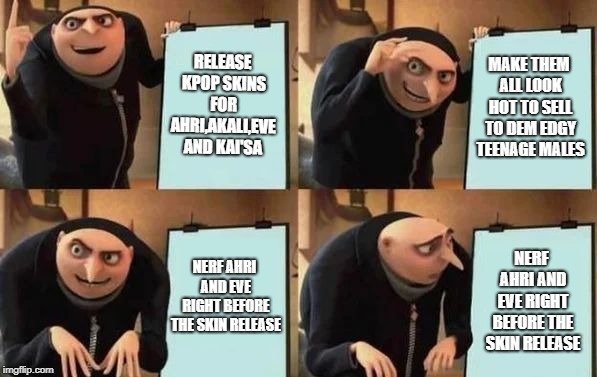 Gru's Plan Meme | RELEASE KPOP SKINS FOR AHRI,AKALI,EVE AND KAI'SA; MAKE THEM ALL LOOK HOT TO SELL TO DEM EDGY TEENAGE MALES; NERF AHRI AND EVE RIGHT BEFORE THE SKIN RELEASE; NERF AHRI AND EVE RIGHT BEFORE THE SKIN RELEASE | image tagged in gru's plan | made w/ Imgflip meme maker