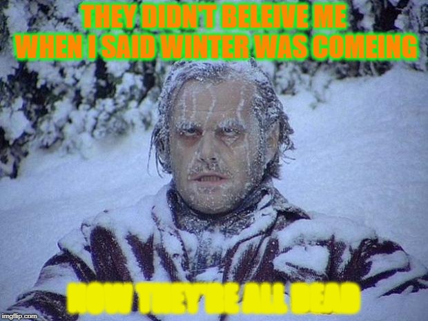 Jack Nicholson The Shining Snow | THEY DIDN'T BELEIVE ME WHEN I SAID WINTER WAS COMEING; NOW THEY'RE ALL DEAD | image tagged in memes,jack nicholson the shining snow | made w/ Imgflip meme maker