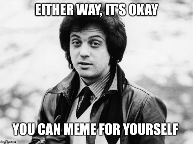 This is an upload for Grind who made my day with this meme. Hope you enjoy this as much as I do :) | image tagged in billy joel,clever,memes,funny,puns | made w/ Imgflip meme maker