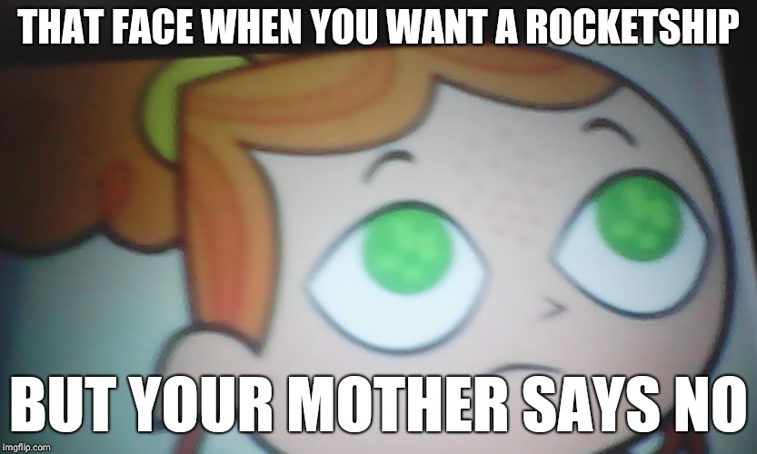 First World Problems Izzy | THAT FACE WHEN YOU WANT A ROCKETSHIP; BUT YOUR MOTHER SAYS NO | image tagged in first world problems izzy | made w/ Imgflip meme maker