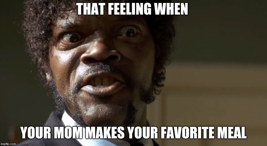 Say that again | THAT FEELING WHEN; YOUR MOM MAKES YOUR FAVORITE MEAL | image tagged in say that again | made w/ Imgflip meme maker