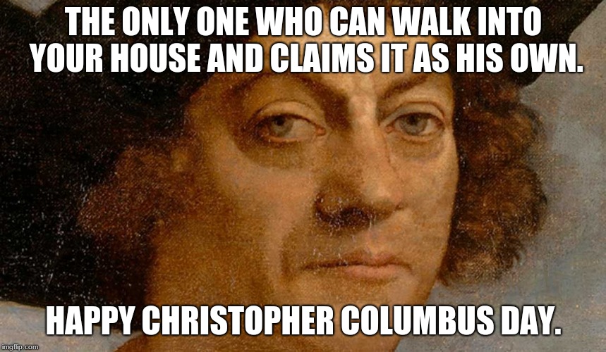 THE ONLY ONE WHO CAN WALK INTO YOUR HOUSE AND CLAIMS IT AS HIS OWN. HAPPY CHRISTOPHER COLUMBUS DAY. | image tagged in christopher columbus | made w/ Imgflip meme maker