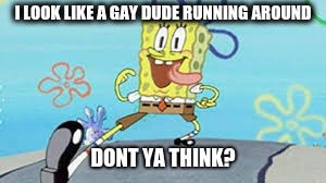 I LOOK LIKE A GAY DUDE RUNNING AROUND; DONT YA THINK? | image tagged in spongebob | made w/ Imgflip meme maker